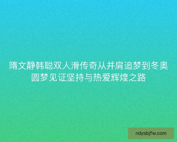 隋文静韩聪双人滑传奇从并肩追梦到冬奥圆梦见证坚持与热爱辉煌之路