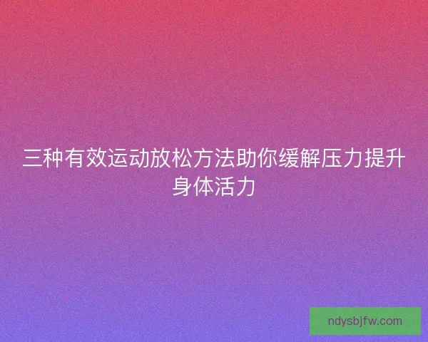三种有效运动放松方法助你缓解压力提升身体活力