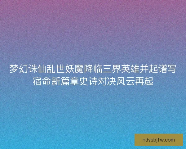 梦幻诛仙乱世妖魔降临三界英雄并起谱写宿命新篇章史诗对决风云再起